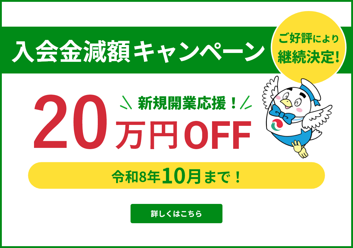 ご好評により継続決定！ 入会金減額キャンペーン 新規開業応援！20万円OFF 令和8年4月〜令和8年10月末まで　詳しくはこちら