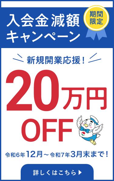 期間限定 入会金減額キャンペーン 新規開業応援！20万円OFF 令和６年12月〜令和７年３月末まで　詳しくはこちら